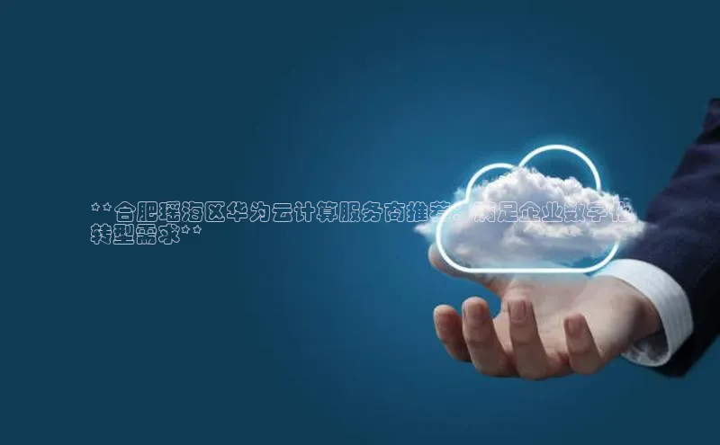 杏鑫彩票官网app雷柏科技**合肥瑶海区华为云计算服务商推荐：满足企业数字化
转型需求**
