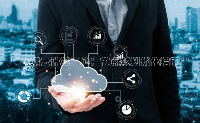 杏鑫平台线路测速百度智能云**曲靖云计算中心：节点规划优化指南**