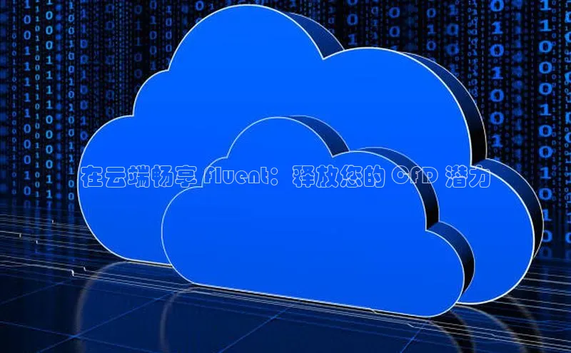 杏鑫平台开户百度搜索资源平台在云端畅享 Fluent：释放您的 CFD 潜力