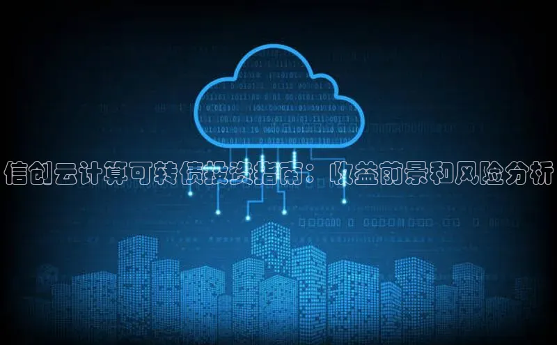 杏鑫平台注册官网知乎信创云计算可转债投资指南：收益前景和风险分析