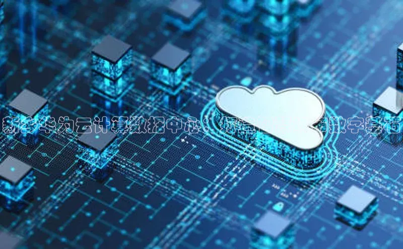 杏鑫彩票官网登录百度学术新乡华为云计算数据中心：打造智慧城市数字基石