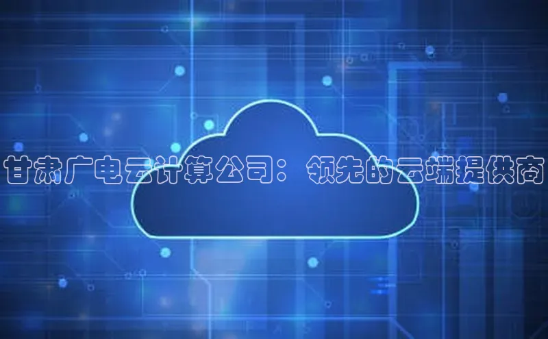 杏鑫登录测速百度集团甘肃广电云计算公司：领先的云端提供商