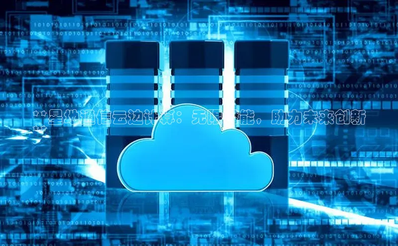 杏鑫彩票官网登录携程**星地通信云边计算：无限潜能，助力未来创新
**