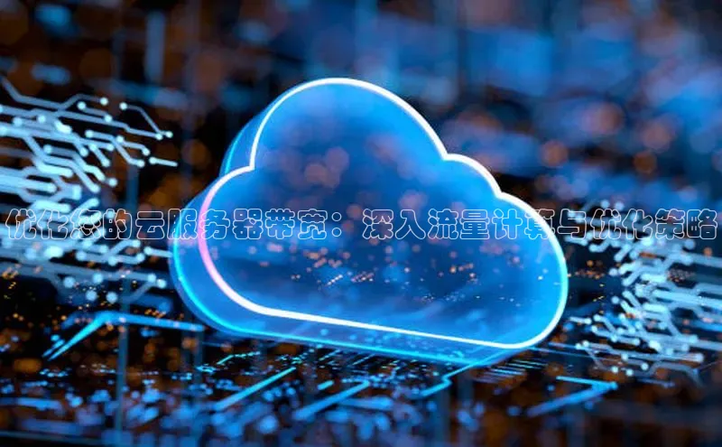 杏鑫平台注册官网阿里尔公司优化您的云服务器带宽：深入流量计算与优化策略