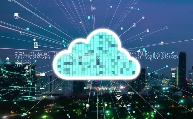 杏鑫注册开户普信公司方正证券看云计算掘金：行业增长潜力和投资
机会