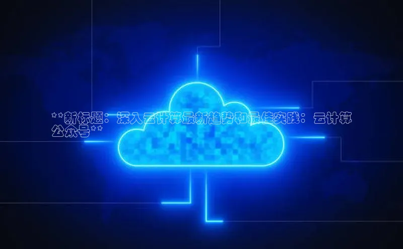 杏鑫新闻百度移动开放平台**新标题：深入云计算最新趋势和最佳实践：云计算
公众号**