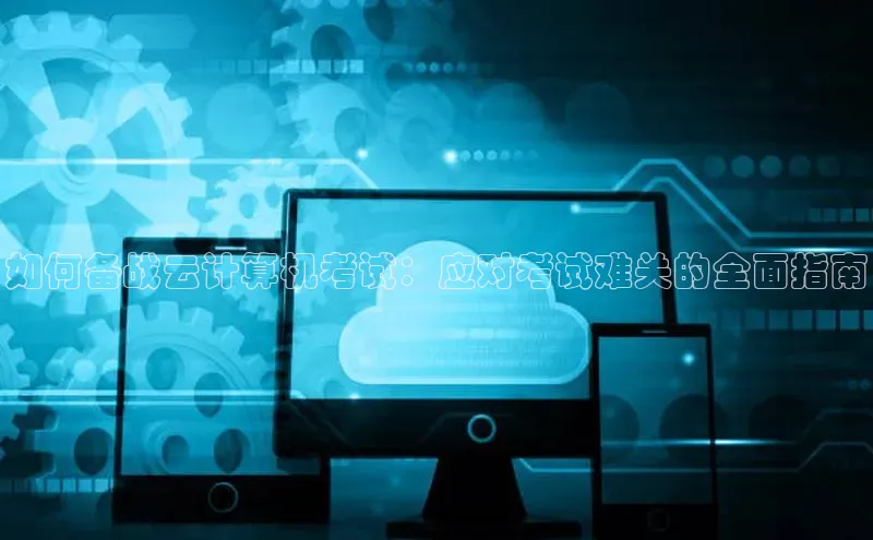 杏鑫平台线路测速百度信誉如何备战云计算机考试：应对考试难关的全面指南