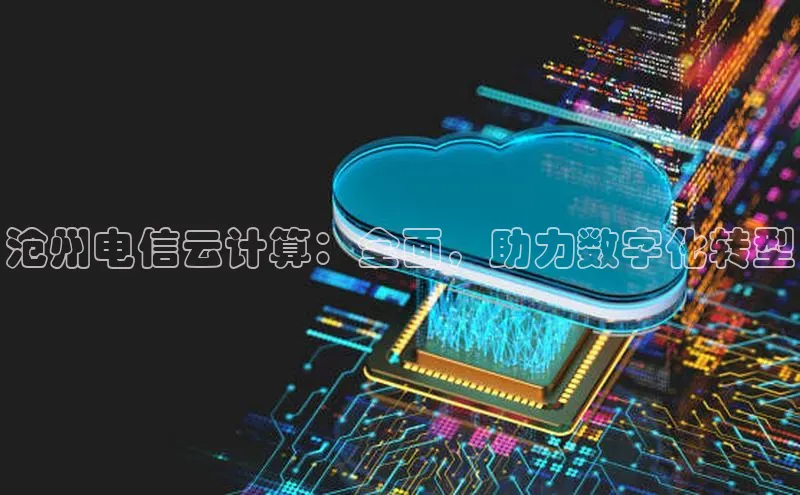 杏鑫平台注册登录百度网盘企业版沧州电信云计算：全面，助力数字化转型