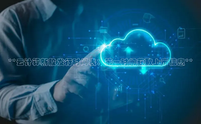 杏鑫平台注册登录百度网盘企业版**云计算新股发行时间表：第一时间获取上市信息**