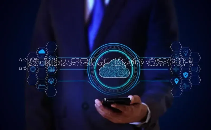 杏鑫平台代理视觉中国**陕西前海人寿云计算：助力企业数字化转型
**