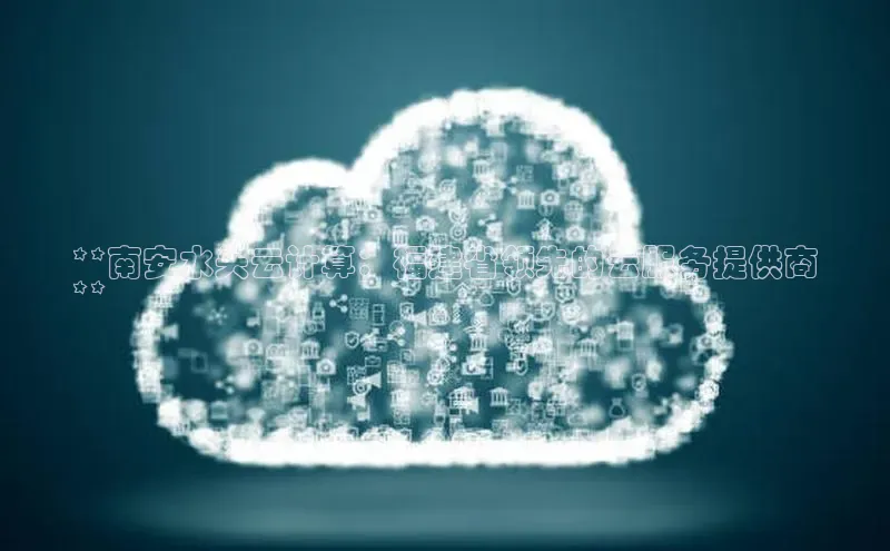 杏鑫注册开户百度众测**南安水头云计算：福建省领先的云服务提供商
**