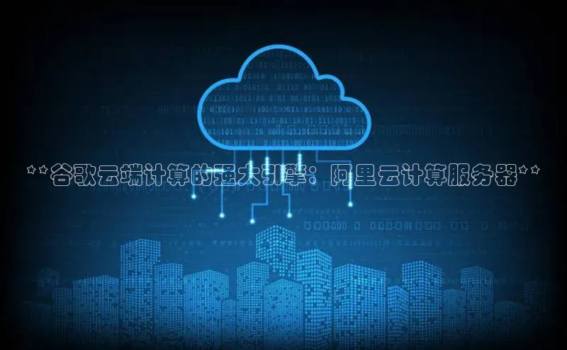 杏鑫彩票官网登录观星盘**谷歌云端计算的强大引擎：阿里云计算服务器**