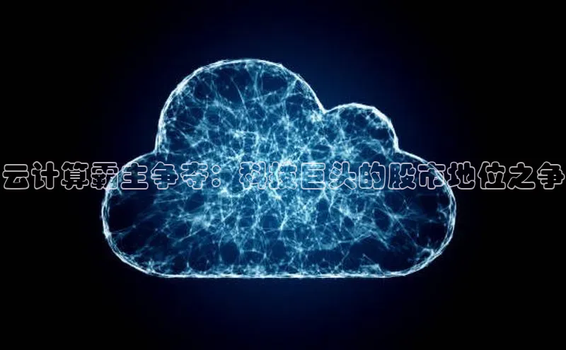 杏鑫平台代理滴滴出行云计算霸主争夺：科技巨头的股市地位之争