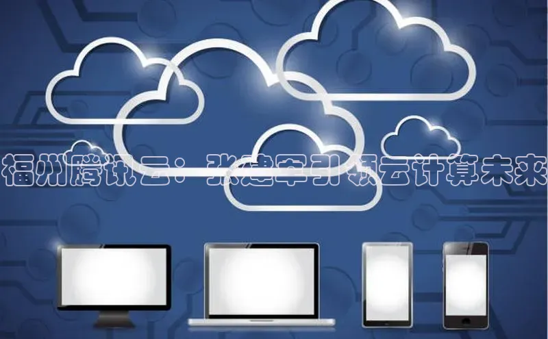 杏鑫注册登录代理中海达福州腾讯云：张建军引领云计算未来