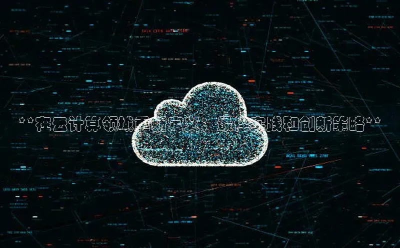 杏鑫平台注册入口哇咔哇咔文化**在云计算领域重新定义：最佳实践和创新策略**