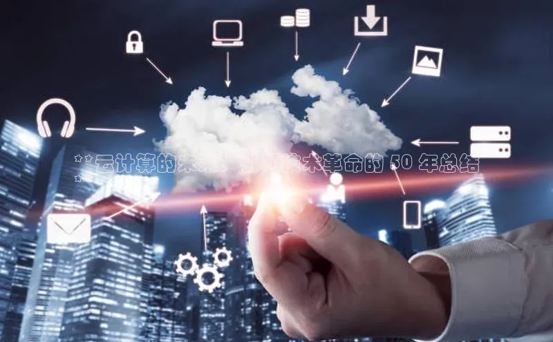 杏鑫平台注册入口哇咔哇咔文化**云计算的未来：引领技术革命的 50 年总结
**