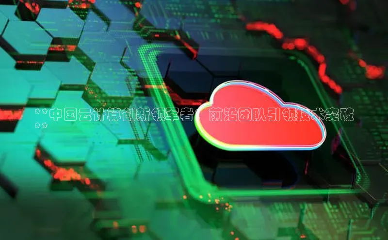 杏鑫彩票官网app雷柏科技**中国云计算创新领军者：前沿团队引领技术突破
**