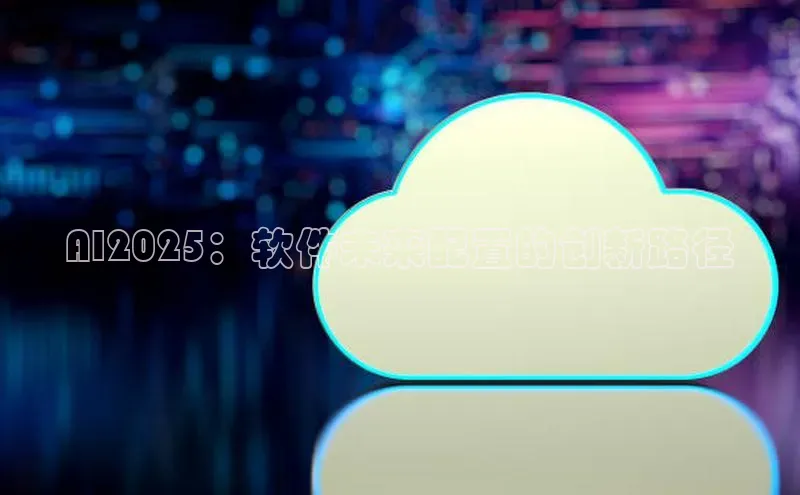 杏鑫新闻光魔科技AI2025：软件未来配置的创新路径