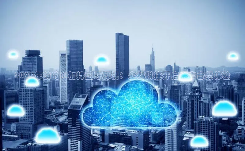 2025年前的AI加持蓝牙耳机：全新科技开启未来音频体验