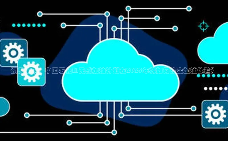 预见未来：中国石化AI无感加油计划在2025年将如何改变加油体验？