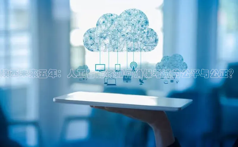 陕西未来五年：人工智能将如何确保考试的公平与公正？