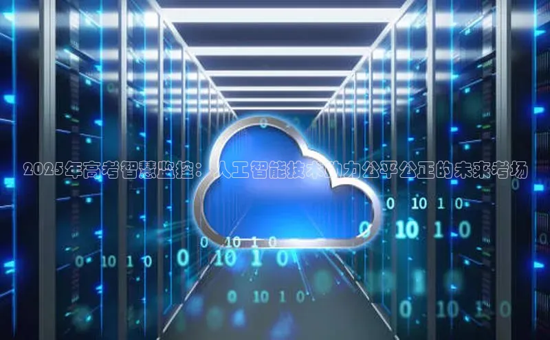 2025年高考智慧监控：人工智能技术助力公平公正的未来考场