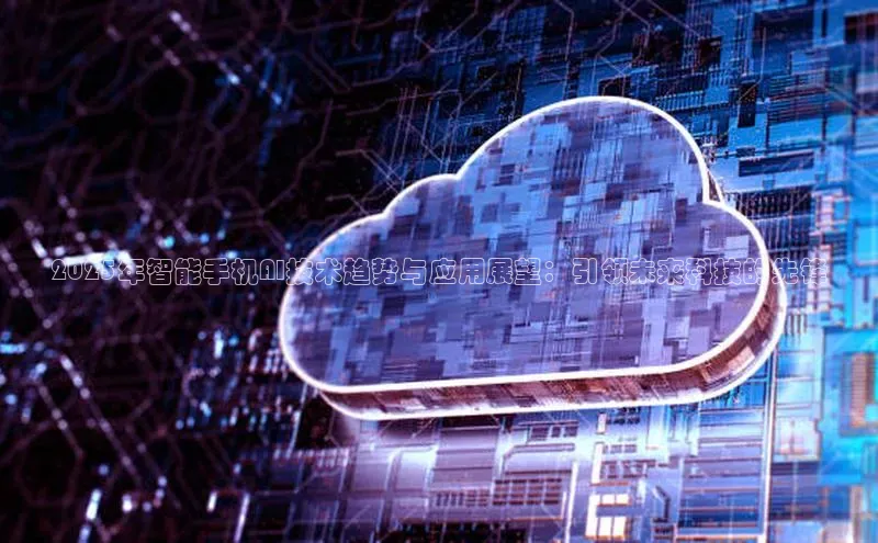 2025年智能手机AI技术趋势与应用展望：引领未来科技的先锋
